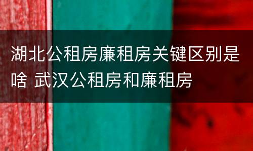 湖北公租房廉租房关键区别是啥 武汉公租房和廉租房