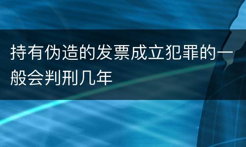 持有伪造的发票成立犯罪的一般会判刑几年