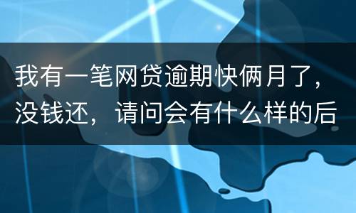 我有一笔网贷逾期快俩月了，没钱还，请问会有什么样的后果