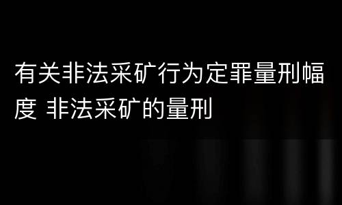 有关非法采矿行为定罪量刑幅度 非法采矿的量刑