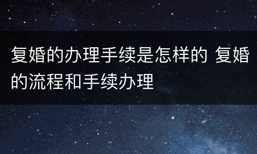 复婚的办理手续是怎样的 复婚的流程和手续办理