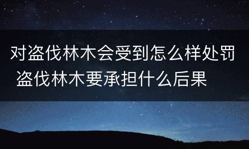 对盗伐林木会受到怎么样处罚 盗伐林木要承担什么后果