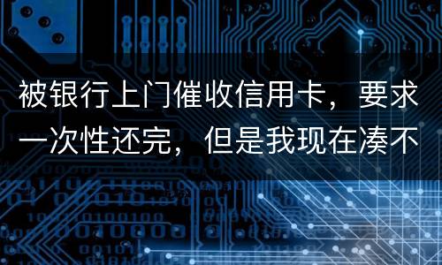 被银行上门催收信用卡，要求一次性还完，但是我现在凑不到那么多，可以慢慢还吗