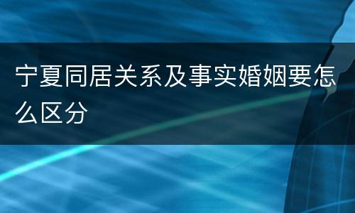 宁夏同居关系及事实婚姻要怎么区分