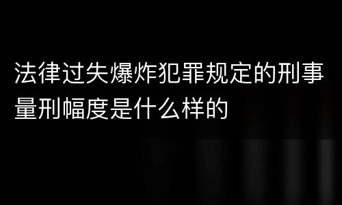 法律过失爆炸犯罪规定的刑事量刑幅度是什么样的