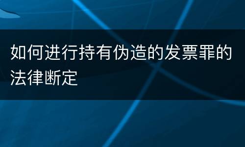 如何进行持有伪造的发票罪的法律断定