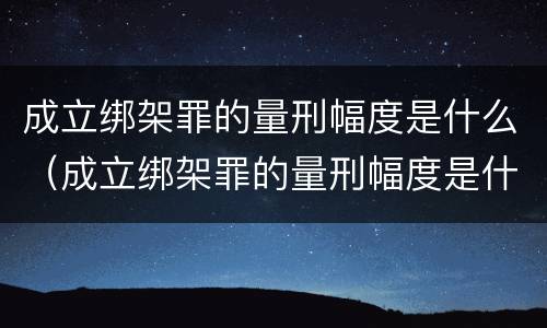 成立绑架罪的量刑幅度是什么（成立绑架罪的量刑幅度是什么意思）