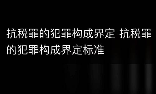 抗税罪的犯罪构成界定 抗税罪的犯罪构成界定标准