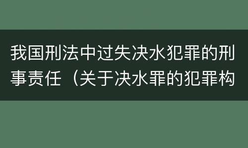 我国刑法中过失决水犯罪的刑事责任（关于决水罪的犯罪构成表述错误的有）