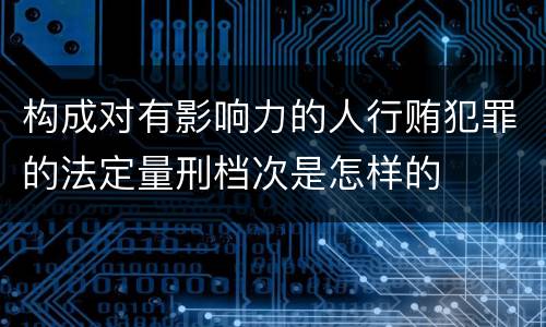 构成对有影响力的人行贿犯罪的法定量刑档次是怎样的