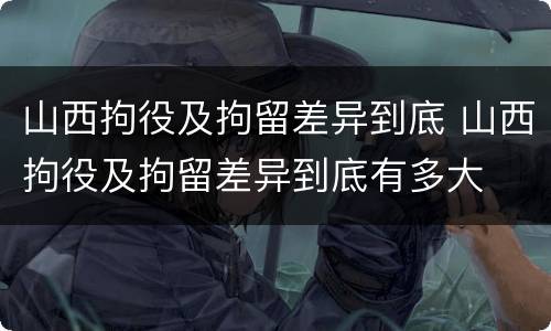 山西拘役及拘留差异到底 山西拘役及拘留差异到底有多大