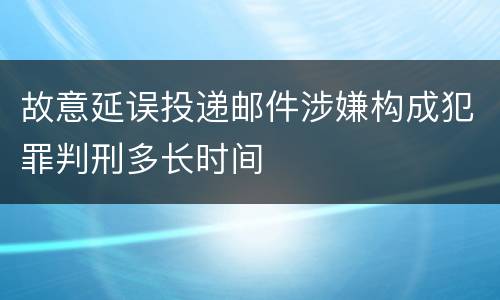 故意延误投递邮件涉嫌构成犯罪判刑多长时间