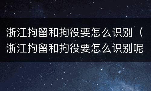 浙江拘留和拘役要怎么识别（浙江拘留和拘役要怎么识别呢）