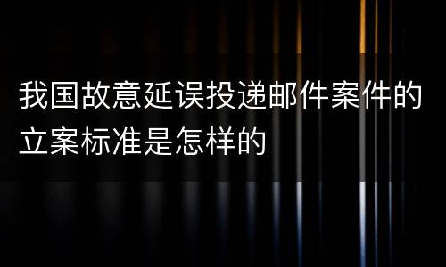 我国故意延误投递邮件案件的立案标准是怎样的