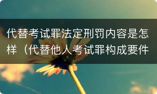 代替考试罪法定刑罚内容是怎样（代替他人考试罪构成要件有何规定）