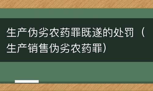 生产伪劣农药罪既遂的处罚（生产销售伪劣农药罪）