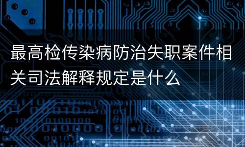 最高检传染病防治失职案件相关司法解释规定是什么