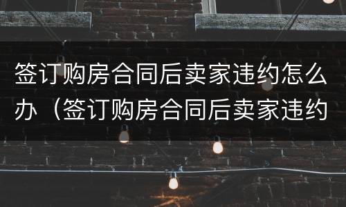 签订购房合同后卖家违约怎么办（签订购房合同后卖家违约怎么办呢）