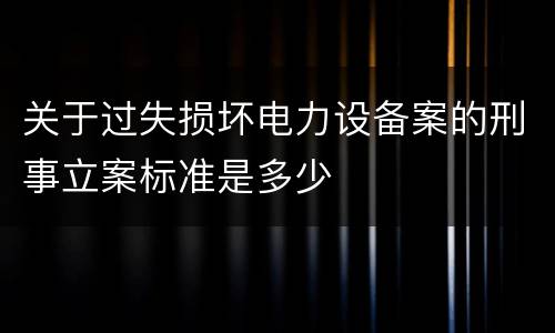 关于过失损坏电力设备案的刑事立案标准是多少