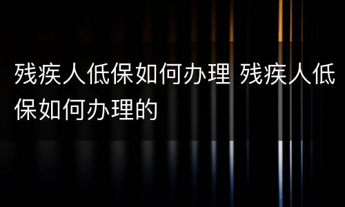 残疾人低保如何办理 残疾人低保如何办理的