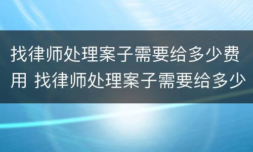 找律师处理案子需要给多少费用 找律师处理案子需要给多少费用呀