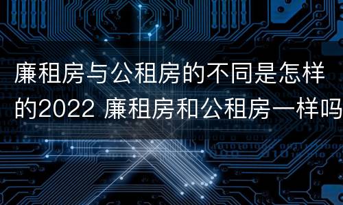 廉租房与公租房的不同是怎样的2022 廉租房和公租房一样吗?