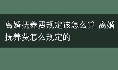 离婚抚养费规定该怎么算 离婚抚养费怎么规定的