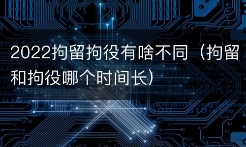 2022拘留拘役有啥不同（拘留和拘役哪个时间长）