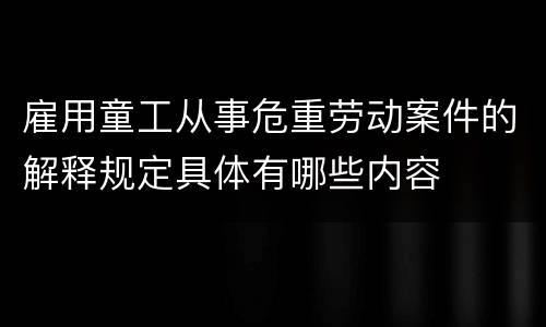 雇用童工从事危重劳动案件的解释规定具体有哪些内容