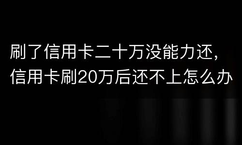 刷了信用卡二十万没能力还，信用卡刷20万后还不上怎么办