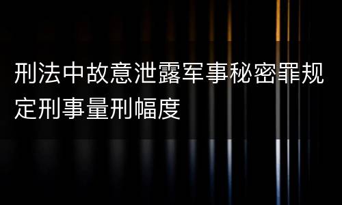 刑法中故意泄露军事秘密罪规定刑事量刑幅度