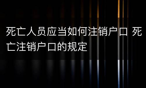 死亡人员应当如何注销户口 死亡注销户口的规定