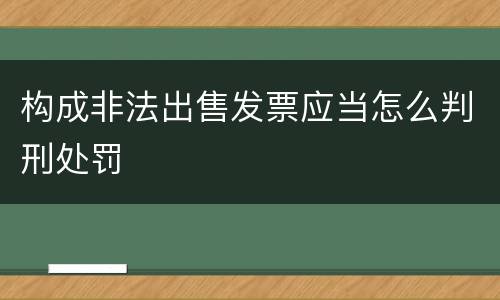 构成非法出售发票应当怎么判刑处罚