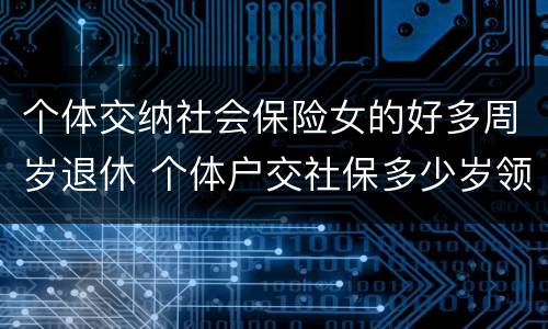 个体交纳社会保险女的好多周岁退休 个体户交社保多少岁领退休金