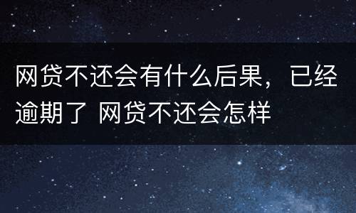 网贷不还会有什么后果，已经逾期了 网贷不还会怎样