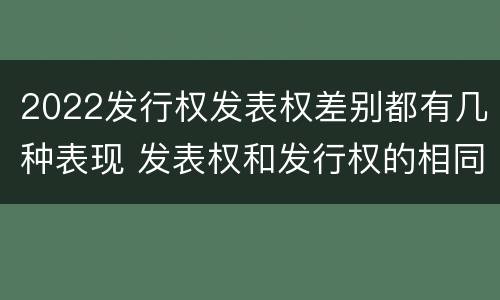 2022发行权发表权差别都有几种表现 发表权和发行权的相同点