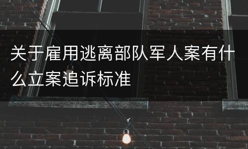 关于雇用逃离部队军人案有什么立案追诉标准