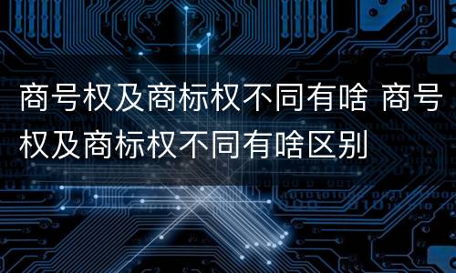 商号权及商标权不同有啥 商号权及商标权不同有啥区别