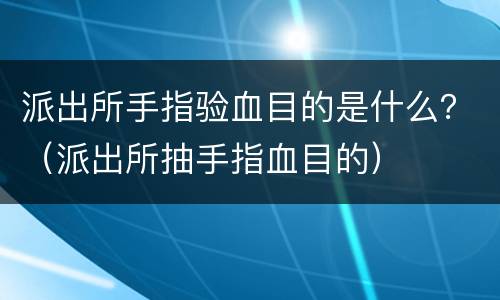 派出所手指验血目的是什么？（派出所抽手指血目的）