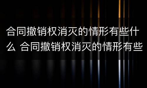 合同撤销权消灭的情形有些什么 合同撤销权消灭的情形有些什么法律