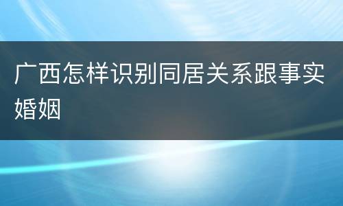 广西怎样识别同居关系跟事实婚姻