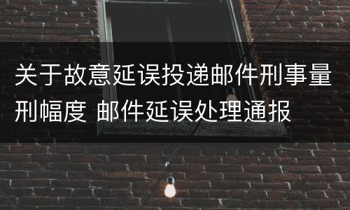 关于故意延误投递邮件刑事量刑幅度 邮件延误处理通报