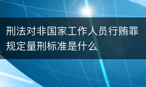 刑法对非国家工作人员行贿罪规定量刑标准是什么