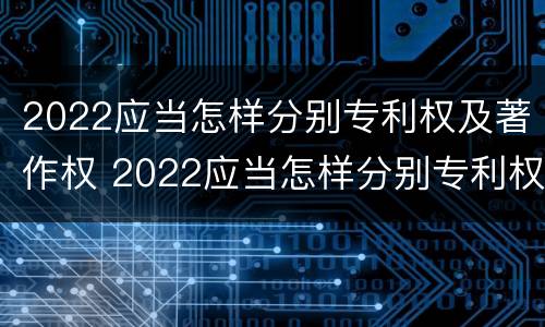 2022应当怎样分别专利权及著作权 2022应当怎样分别专利权及著作权归属