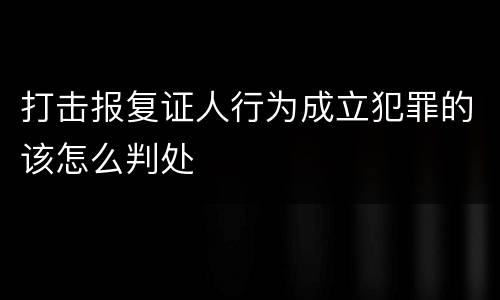 打击报复证人行为成立犯罪的该怎么判处