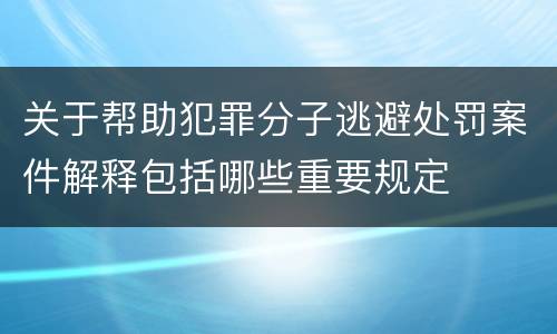 关于帮助犯罪分子逃避处罚案件解释包括哪些重要规定