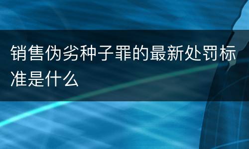 销售伪劣种子罪的最新处罚标准是什么