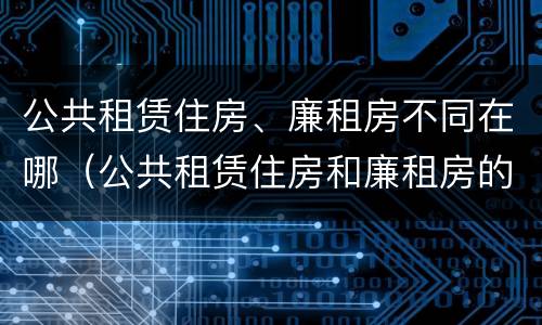 公共租赁住房、廉租房不同在哪（公共租赁住房和廉租房的联系）