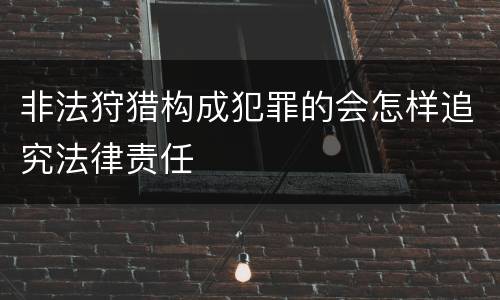 非法狩猎构成犯罪的会怎样追究法律责任