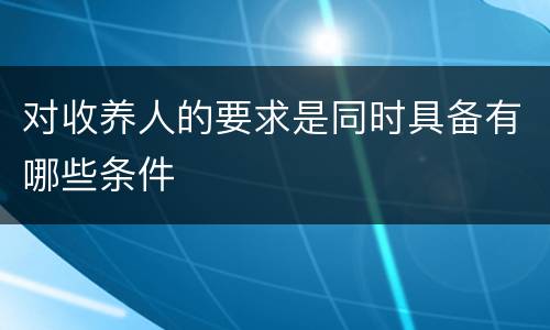 对收养人的要求是同时具备有哪些条件